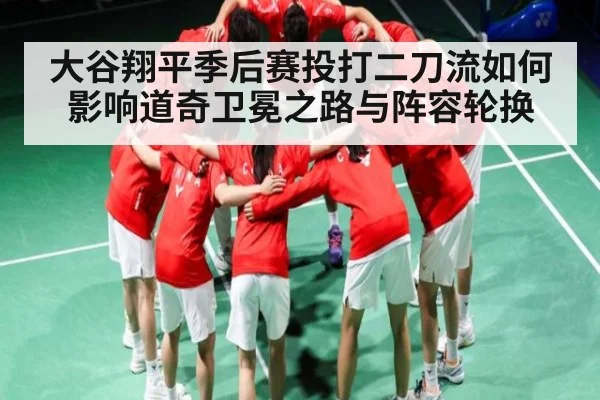 大谷翔平季后赛投打二刀流如何影响道奇卫冕之路与阵容轮换