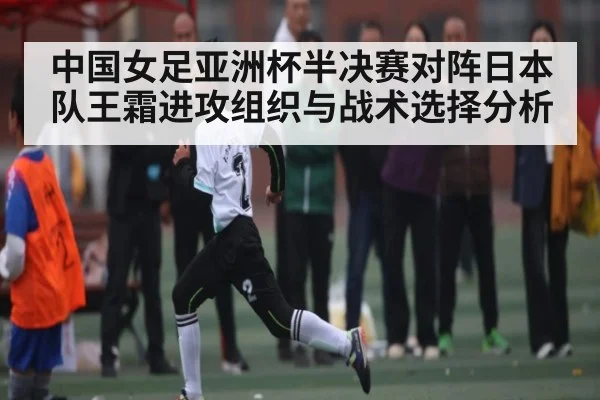 中国女足亚洲杯半决赛对阵日本队王霜进攻组织与战术选择分析（xingkongsports）