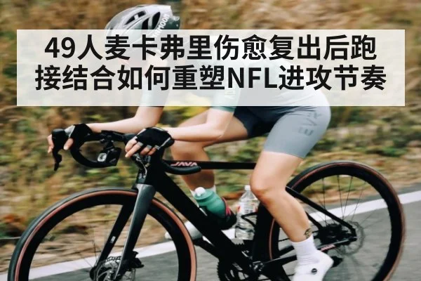 49人麦卡弗里伤愈复出后跑接结合如何重塑NFL进攻节奏（xingkongsports）